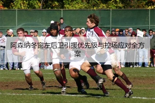 阿森纳冬窗左后卫引援优先级与控场应对全方案