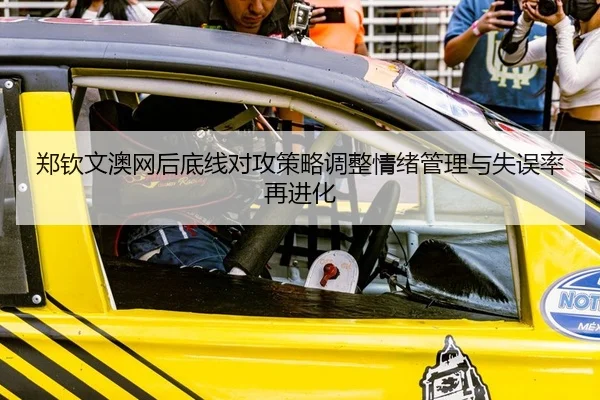 郑钦文澳网后底线对攻策略调整情绪管理与失误率再进化